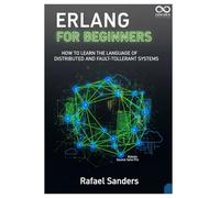 Erlang for Beginners: How to Learn the Language of Distributed and Fault-Tolerant Systems (Mastering Emerging Programming Languages)