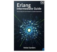 Erlang Intermediate Guide: How to Apply the Actor Model for Scalable Applications (Mastering Emerging Programming Languages)