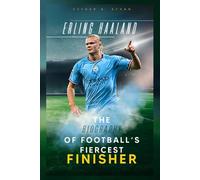 ERLING HAALAND: THE BIOGRAPHY OF FOOTBALL'S FIERCEST FINISHER