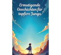 Ermutigende Geschichten für tapfere Jungs: 20 beeindruckende Geschichten, die Selbstvertrauen aufbauen, Mut entfachen und einen unerschütterlichen Glauben an sich selbst fördern