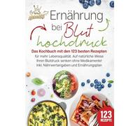 Ernährung bei Bluthochdruck: Das Kochbuch mit den 123 besten Rezepten für mehr Lebensqualität. Auf natürliche Weise Ihren Blutdruck senken ohne Medikamente! Inkl. Nährwertangaben und Ernährungsplan