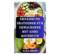 ERNÄHRUNG SRATGEBER FÜR ERWACHSENE MIT ADHS KOCHBUCH: Ein praktischer Ernährungsplan, um Ihren Geist zu beruhigen und Ihre geistige Klarheit zu verbessern