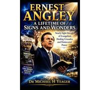 ERNEST ANGLEY: A LIFETIME OF SIGNS AND WONDERS: Nearly Eight Decades of Evangelism, Healing Crusades, and Pentecostal Power