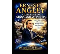 ERNEST ANGLEY: A LIFETIME OF SIGNS AND WONDERS: Nearly Eight Decades of Evangelism, Healing Crusades, and Pentecostal Power