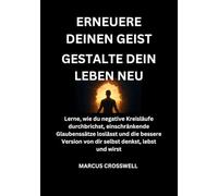 ERNEUERE DEINEN GEIST:Gestalte dein Leben neu: Lerne, wie du negative Kreisläufe durchbrichst, einschränkende Glaubenssätze loslässt und die bessere Version von dir selbst denkst, lebst und wirst