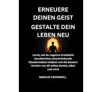 ERNEUERE DEINEN GEIST:Gestalte dein Leben neu: Lerne, wie du negative Kreisläufe durchbrichst, einschränkende Glaubenssätze loslässt und die bessere Version von dir selbst denkst, lebst und wirst