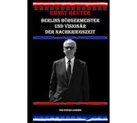 Ernst Reuter I Berlins Bürgermeister und Visionär der Nachkriegszeit: Ernst Reuter und die Geburt der modernen Metropole