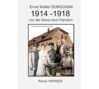 Ernst Walter DORSCHAN 1914-1918 von der Aisne nach Flandern: Schütze Ernst Walter Dorschan erlebt und überlebt den 1. Weltkrieg 1914-1918 in Belgien und Frankreich