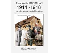 Ernst Walter DORSCHAN 1914-1918 von der Aisne nach Flandern: Schütze Ernst Walter Dorschan erlebt und überlebt den 1. Weltkrieg 1914-1918 in Belgien und Frankreich