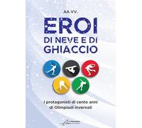 Eroi di neve e di ghiaccio. I protagonisti di cento anni di Olimpiadi invernali