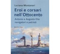 Eroi e corsari nell’Ottocento. Antonio e Augusto Elia navigatori e patrioti (Storia, storie)