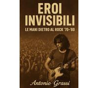 EROI INVISIBILI: LE MANI DIETRO AL ROCK 70-80 (il rock al tempo degli dei)