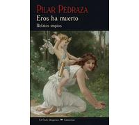 Eros ha muerto. Relatos impíos | Pilar Pedraza