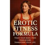 Erotic Fitness Formula: Train your body, Feed your Desire, Transform Your Life