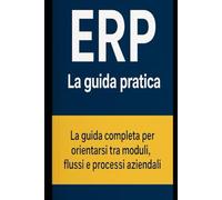 ERP - La guida pratica: La guida completa per orientarsi tra moduli, flussi e processi aziendali (ERP per Aziende)