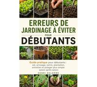 ERREURS DE JARDINAGE À ÉVITER: Guide pratique pour débutants : sol, arrosage, semis, plantation, entretien et potager plus simple saison après saison