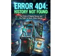 Error 404: History Not Found: The Crisis of Digital Decay and the Fight to Save Video Games