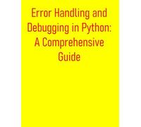 Error Handling and Debugging in Python: A Comprehensive Guide: From Basics to Advanced Exception Management and Troubleshooting