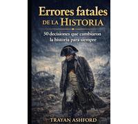 ERRORES FATALES DE LA HISTORIA: 50 DECISIONES QUE CAMBIARON LA HISTORIA PARA SIEMPRE
