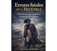 ERRORES FATALES DE LA HISTORIA: 50 DECISIONES QUE CAMBIARON LA HISTORIA PARA SIEMPRE
