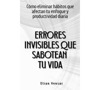 Errores invisibles que sabotean tu vida: Cómo eliminar hábitos que afectan tu enfoque y productividad diaria
