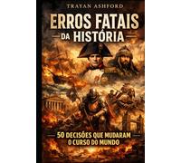 ERROS FATAIS DA HISTÓRIA: 50 DECISÕES QUE MUDARAM O CURSO DO MUNDO (História Oculta)