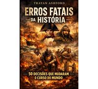 ERROS FATAIS DA HISTÓRIA: 50 DECISÕES QUE MUDARAM O CURSO DO MUNDO (História Oculta)