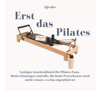 Erst das Pilates - Lustiges Geschenkbuch für Pilates-Fans, Matte-Einsteiger und alle, die noch nicht verstehen, warum zwanzig Minuten Hundert so lange ... und die wichtigste Frage auf der Matte