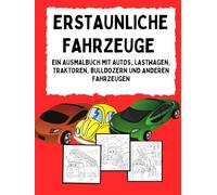 ERSTAUNLICHE FAHRZEUGE: EIN AUSMALBUCH MIT AUTOS, LASTWAGEN, TRAKTOREN, BULLDOZERN UND ANDEREN FAHRZEUGEN