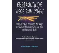 Erstaunliche Wege zum Glück: Mühsal stählt den Geist, die Wahl verwandelt den Menschen, der Sinn entzündet die Seele