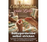 Erste Maschen, erste Liebe: Babygarderobe selbst stricken: 42 bezaubernde Anfänger-Projekte für Neugeborene bis 3 Jahre - von Erstlingsmützen bis Kuscheltieren voller Herz und handgemachter Wärme