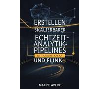 Erstellen skalierbarer Echtzeit-Analytik-Pipelines mit Apache Kafka und Flink: Beherrschen Sie die Datenstromverarbeitung, erreichen Sie ... Datenpipelines für Big Data-Lösung