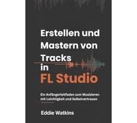 Erstellen und Mastern von Tracks in FL Studio: Ein Anfängerleitfaden zum Musizieren mit Leichtigkeit und Selbstvertrauen (Der Werkzeugkasten des digitalen Schöpfers)