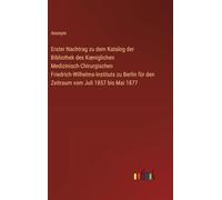 Erster Nachtrag zu dem Katalog der Bibliothek des K¿niglichen Medizinisch-Chirurgischen Friedrich-Wilhelms-Instituts zu Berlin für den Zeitraum vom Juli 1857 bis Mai 1877