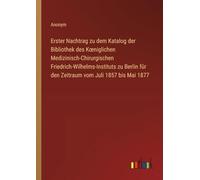 Erster Nachtrag zu dem Katalog der Bibliothek des K¿niglichen Medizinisch-Chirurgischen Friedrich-Wilhelms-Instituts zu Berlin für den Zeitraum vom Juli 1857 bis Mai 1877