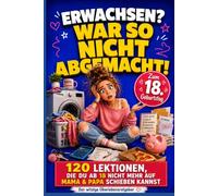 ERWACHSEN? WAR SO NICHT ABGEMACHT!: 120 Lektionen, die du ab 18 nicht mehr auf Mama & Papa schieben kannst - der witzige Überlebensratgeber für Mädchen & Geschenk zum 18. Geburtstag