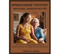 ERWACHSENE TÖCHTER EMOTIONAL UNREIFER MÜTTER: Heilung aus der Vergangenheit, Aufbau von Selbstbewusstsein und Pflege Gesunder Beziehungen