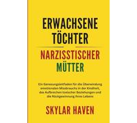 Erwachsene Töchter narzisstischer Mütter: Ein Genesungsleitfaden für die Überwindung emotionalen Missbrauchs in der Kindheit, das Aufbrechen toxischer Beziehungen und die Rückgewinnung Ihres Lebens