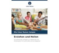 Erziehen und Heilen: Ein praktischer Leitfaden zur Selbsthilfe und Emanzipation für Lehrkräfte und Lernbegleiter
