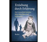 Erziehung durch Erfahrung I Der Unterschied zwischen liebevollen Eltern und Gebärenden: Erziehung als Grundlage für gesunde, selbstständige Erwachsene
