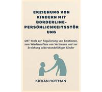 ERZIEHUNG VON KINDERN MIT BORDERLINE-PERSÖNLICHKEITSSTÖRUNG: DBT-Tools zur Regulierung von Emotionen, zum Wiederaufbau von Vertrauen und zur Erziehung widerstandsfähiger Kinder