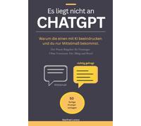 Es liegt nicht an CHATGPT: Warum die einen mit KI beeindrucken und du nur Mittelmaß bekommst. Der Praxis-Ratgeber für Einsteiger. Ohne Vorwissen. Für Alltag & Beruf.
