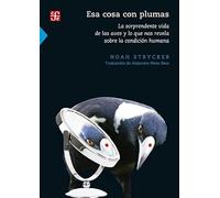 ESA COSA CON PLUMAS: La Sorprendente Vida De Las Aves Y Lo Que Nos Revela Sobre La Condición Humana (CIENCIA Y TECNOLOGIA)
