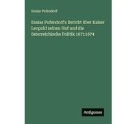 Esaias Pufendorf's Bericht über Kaiser Leopold seinen Hof und die österreichische Politik 16711674