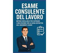 Esame Consulente del Lavoro: Metodo Infallibile per Superare l'Abilitazione con la Guida Definitiva agli Argomenti Chiave