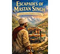 ESCAPADES OF MASTAN SINGH A Journey from Wanderer to Home: A Story of Adventure, Mistakes, Redemption, and the Road Back Home