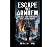 ESCAPE FROM ARNHEM: THE UNTOLD STORY OF THE MISSION NO ONE EXPECTED TO SURVIVE