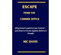 ESCAPE FROM THE CORNER OFFICE: Why Smart Leaders Lose Control-and How to Fix the System Before It Breaks