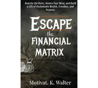 Escape The Financial Matrix: Rewrite the Rules, Rewire Your Mind, and Build a Life of Unshakable Wealth, Freedom, and Purpose driven mindset