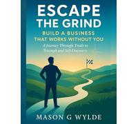 Escape the Grind: Build a Business That Works Without You: A Journey Through Trials to Triumph and Self-Discovery